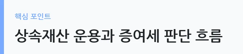 상속재산 운용 시 증여세 과세 판단 기준 안내 — 상속재산 운용과 증여세 판단 흐름